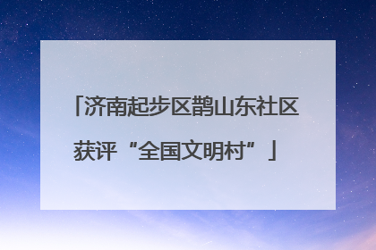 济南起步区鹊山东社区获评“全国文明村”