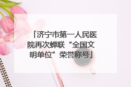 济宁市第一人民医院再次蝉联“全国文明单位”荣誉称号
