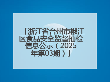 浙江省台州市椒江区食品安全监督抽检信息公示（2025年第03期）