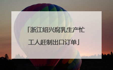 浙江绍兴腐乳生产忙 工人赶制出口订单