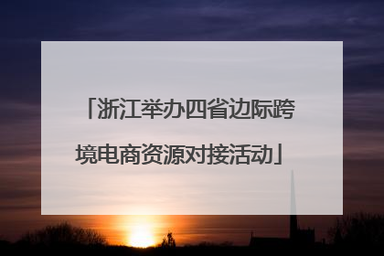 浙江举办四省边际跨境电商资源对接活动