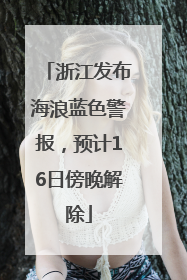 浙江发布海浪蓝色警报，预计16日傍晚解除