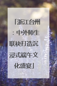 浙江台州：中外师生联袂打造沉浸式端午文化盛宴