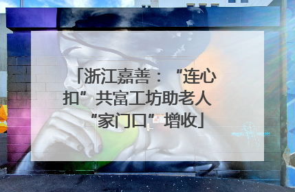 浙江嘉善：“连心扣”共富工坊助老人“家门口”增收