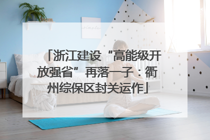 浙江建设“高能级开放强省”再落一子：衢州综保区封关运作