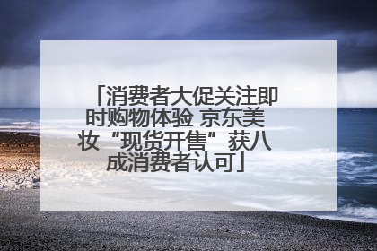 消费者大促关注即时购物体验 京东美妆“现货开售”获八成消费者认可