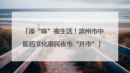 添“味”夜生活！滨州市中医药文化惠民夜市“开市”