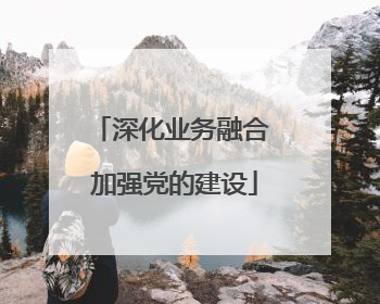 深化业务融合 加强党的建设