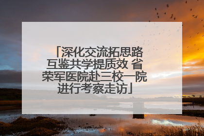 深化交流拓思路 互鉴共学提质效 省荣军医院赴三校一院进行考察走访