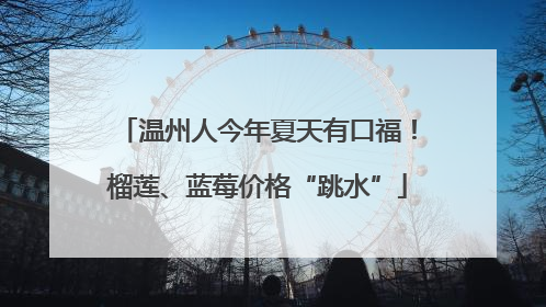 温州人今年夏天有口福！榴莲、蓝莓价格“跳水”