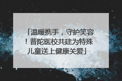 温暖携手，守护笑容！普陀医校共建为特殊儿童送上健康关爱