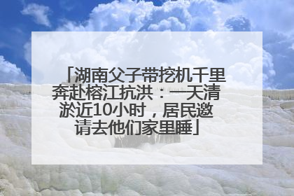 湖南父子带挖机千里奔赴榕江抗洪：一天清淤近10小时，居民邀请去他们家里睡