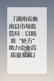 湖南省衡南县市场监管局：以精准“处方”助力企业高质量发展
