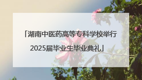 湖南中医药高等专科学校举行2025届毕业生毕业典礼