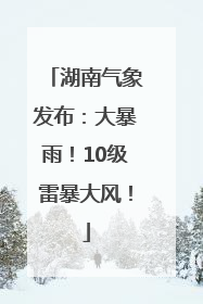 湖南气象发布：大暴雨！10级雷暴大风！