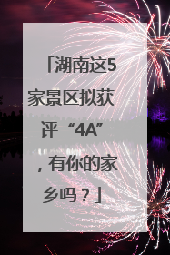湖南这5家景区拟获评“4A”，有你的家乡吗？