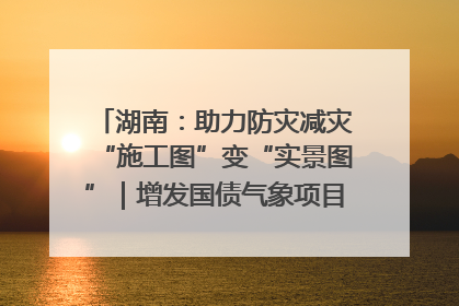 湖南：助力防灾减灾“施工图”变“实景图”｜增发国债气象项目落地见效系列报道