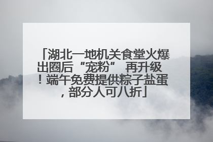 湖北一地机关食堂火爆出圈后“宠粉” 再升级！端午免费提供粽子盐蛋，部分人可八折