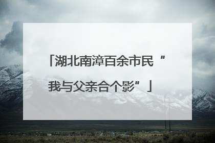 湖北南漳百余市民“我与父亲合个影”