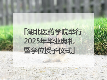 湖北医药学院举行2025年毕业典礼暨学位授予仪式