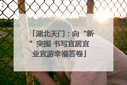 湖北天门：向“新”突围 书写宜居宜业宜游幸福答卷