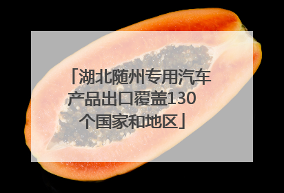 湖北随州专用汽车产品出口覆盖130个国家和地区