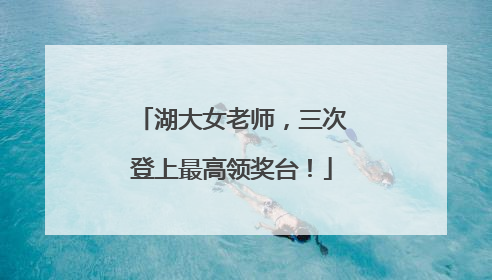 湖大女老师，三次登上最高领奖台！
