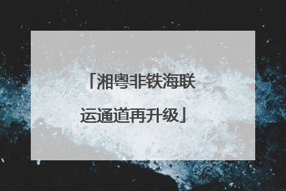 湘粤非铁海联运通道再升级