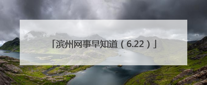 滨州网事早知道（6.22）