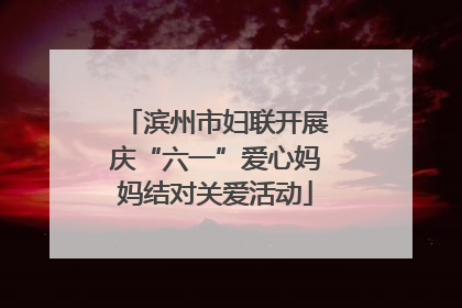 滨州市妇联开展庆“六一”爱心妈妈结对关爱活动