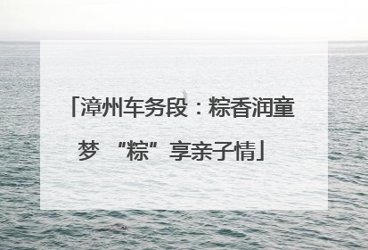 漳州车务段：粽香润童梦 “粽”享亲子情