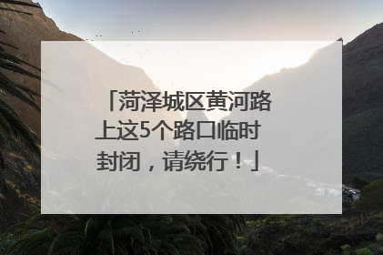 菏泽城区黄河路上这5个路口临时封闭，请绕行！