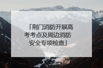 荆门消防开展高考考点及周边消防安全专项检查