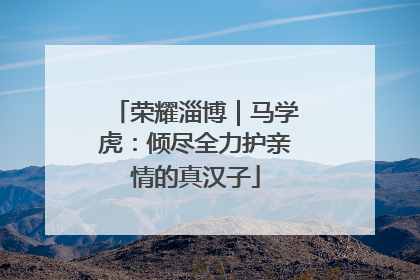 荣耀淄博｜马学虎：倾尽全力护亲情的真汉子