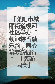莱阳市城厢街道蚬河社区举办“蚬河粽香融乐韵，同心筑梦游园行” 主题游园会