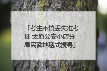考生不慎丢失准考证 太原公安小店分局民警地毯式搜寻