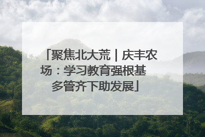 聚焦北大荒｜庆丰农场：学习教育强根基 多管齐下助发展