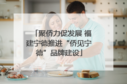 聚侨力促发展 福建宁德推进“侨见宁德”品牌建设