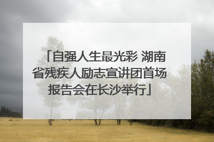 自强人生最光彩 湖南省残疾人励志宣讲团首场报告会在长沙举行