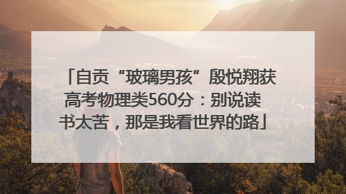 自贡“玻璃男孩”殷悦翔获高考物理类560分：别说读书太苦，那是我看世界的路