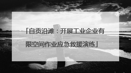 自贡沿滩：开展工业企业有限空间作业应急救援演练