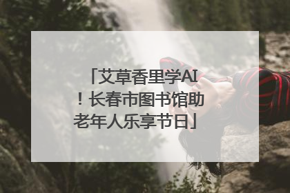 艾草香里学AI！长春市图书馆助老年人乐享节日