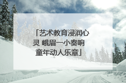 艺术教育浸润心灵 峨眉一小奏响童年动人乐章