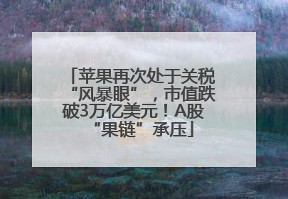 苹果再次处于关税“风暴眼”，市值跌破3万亿美元！A股“果链”承压