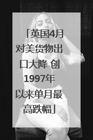 英国4月对美货物出口大降 创1997年以来单月最高跌幅