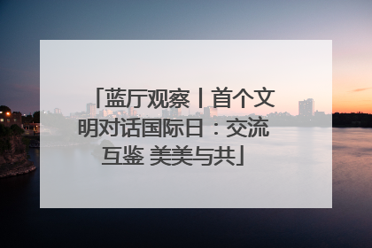 蓝厅观察丨首个文明对话国际日：交流互鉴 美美与共