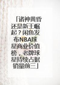 诸神黄昏还是新王崛起？闲鱼发布NBA球星商业价值榜，老牌球星持续占据销量前三