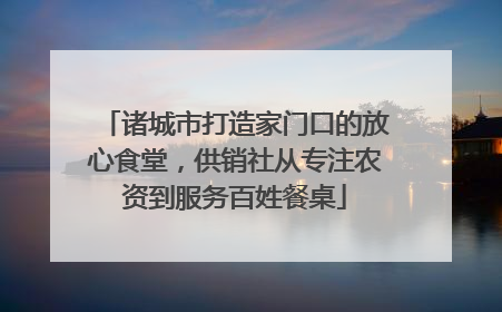 诸城市打造家门口的放心食堂，供销社从专注农资到服务百姓餐桌