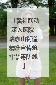 警社联动深入医院 珞珈山街道精准宣传筑牢禁毒防线
