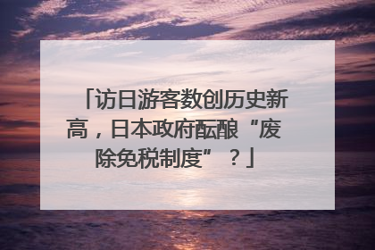 访日游客数创历史新高，日本政府酝酿“废除免税制度”？
